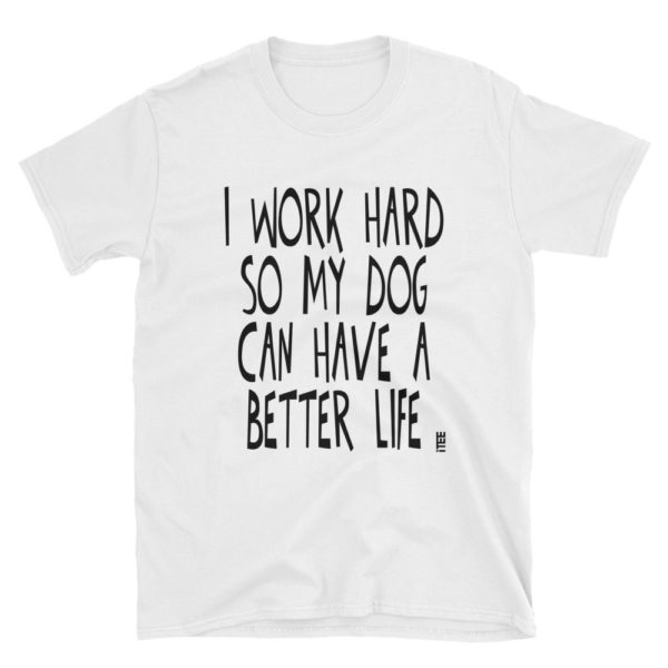 I Work Hard So My Dog Can Have a Better Life Unisex Soft-style T-Shirt by iTEE